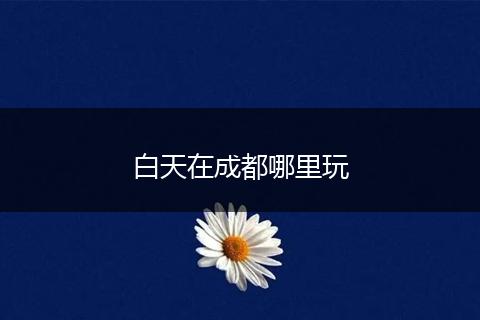 白天在成都哪里玩