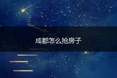 成都怎么抢房子