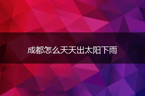成都怎么天天出太阳下雨