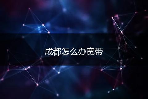 成都怎么办宽带