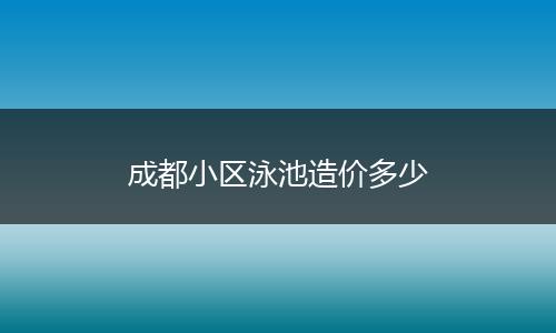 成都小区泳池造价多少