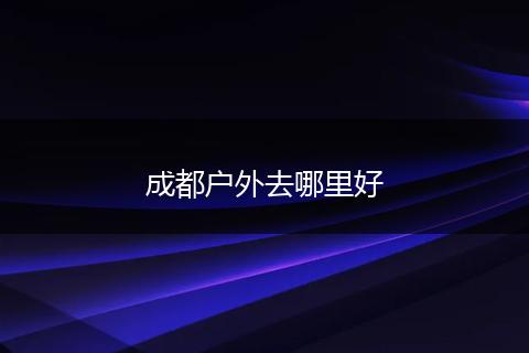 成都户外去哪里好
