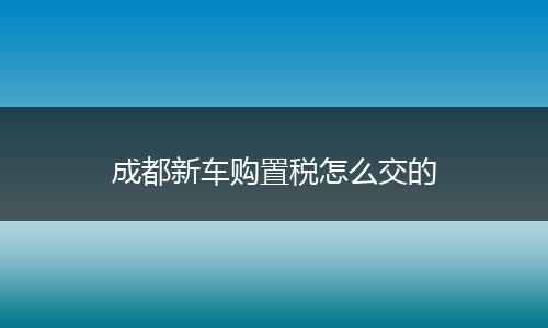 成都新车购置税怎么交的