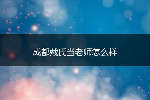成都戴氏当老师怎么样