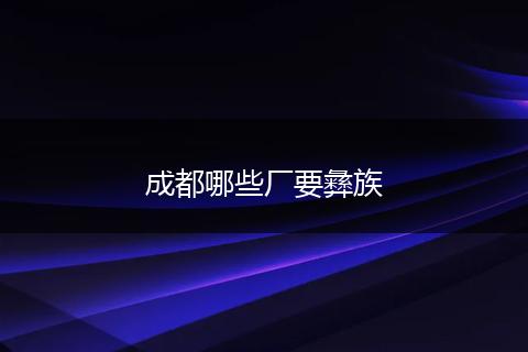 成都哪些厂要彝族