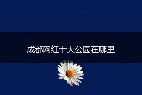 成都网红十大公园在哪里