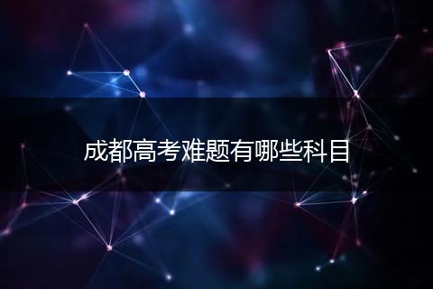 成都高考难题有哪些科目