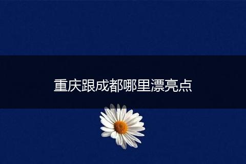 重庆跟成都哪里漂亮点