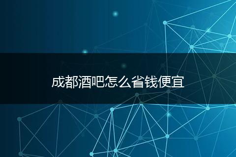 成都酒吧怎么省钱便宜