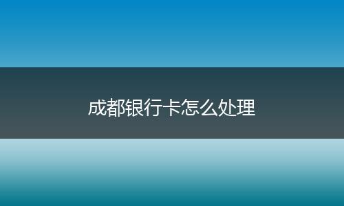 成都银行卡怎么处理
