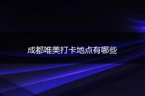 成都唯美打卡地点有哪些