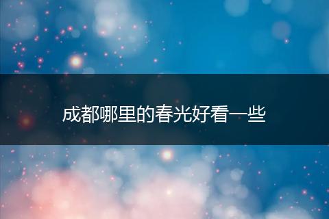 成都哪里的春光好看一些