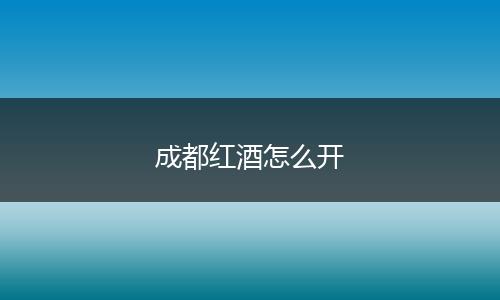 成都红酒怎么开