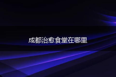 成都治愈食堂在哪里