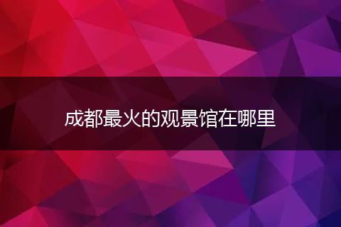 成都最火的观景馆在哪里