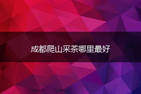 成都爬山采茶哪里最好
