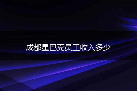 成都星巴克员工收入多少