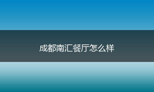 成都南汇餐厅怎么样