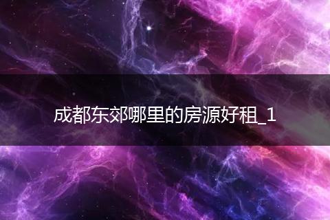 成都东郊哪里的房源好租_1