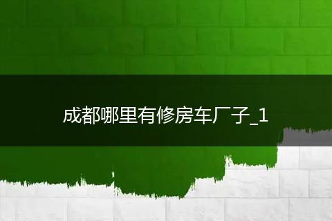 成都哪里有修房车厂子_1
