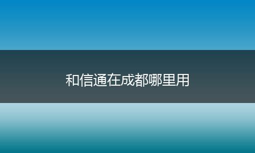 和信通在成都哪里用