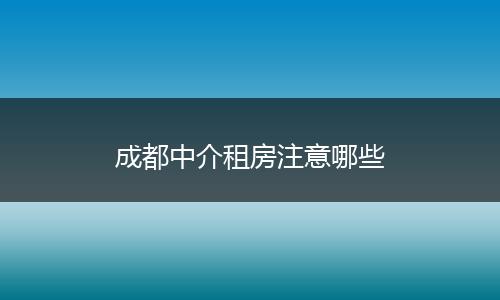 成都中介租房注意哪些