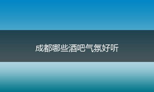 成都哪些酒吧气氛好听