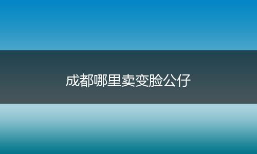成都哪里卖变脸公仔