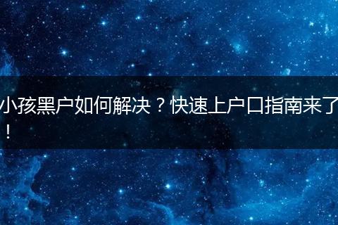 小孩黑户如何解决？快速上户口指南来了！