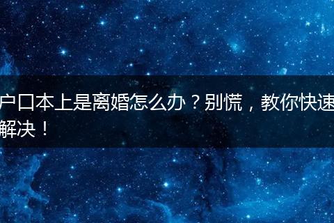 户口本上是离婚怎么办？别慌，教你快速解决！
