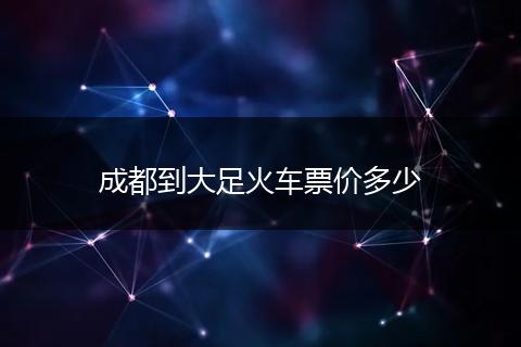 成都到大足火车票价多少