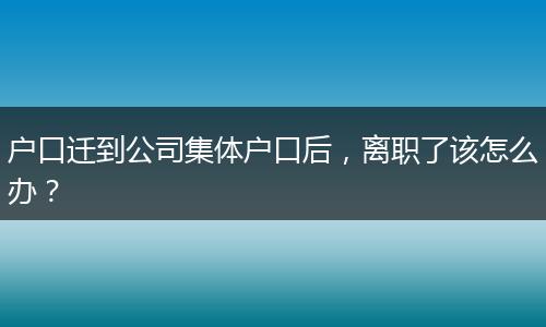 户口迁到公司集体户口后，离职了该怎么办？