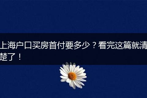 上海户口买房首付要多少？看完这篇就清楚了！