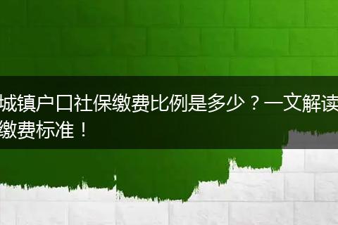 城镇户口社保缴费比例是多少？一文解读缴费标准！