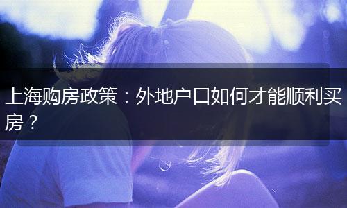 上海购房政策：外地户口如何才能顺利买房？