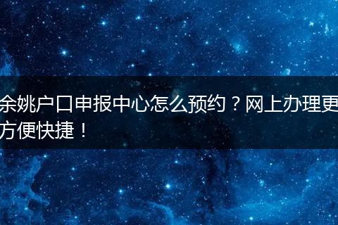 余姚户口申报中心怎么预约？网上办理更方便快捷！
