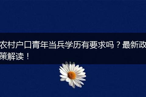 农村户口青年当兵学历有要求吗?最新政策解读!