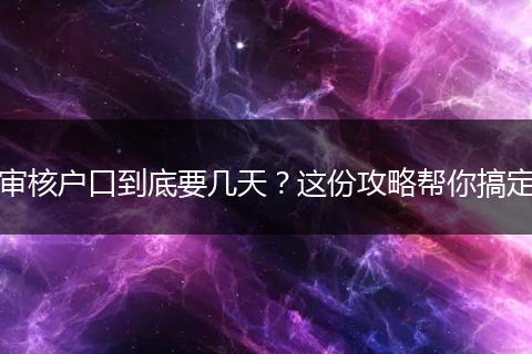 审核户口到底要几天?这份攻略帮你搞定
