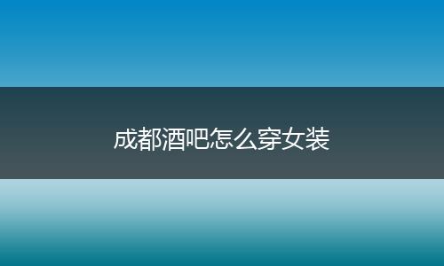 成都酒吧怎么穿女装