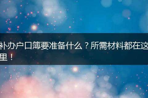 补办户口簿要准备什么？所需材料都在这里！