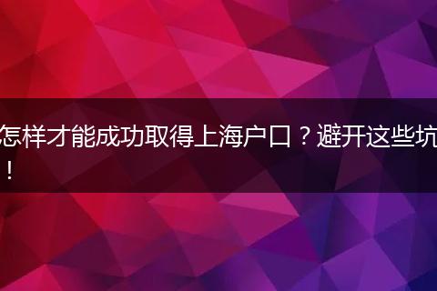 怎样才能成功取得上海户口？避开这些坑！