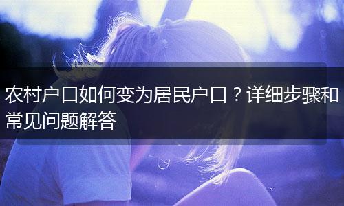 农村户口如何变为居民户口？详细步骤和常见问题解答