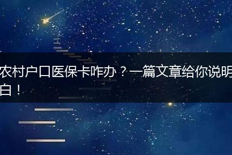 农村户口医保卡咋办？一篇文章给你说明白！