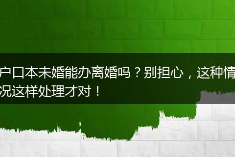 户口本未婚能办离婚吗？别担心，这种情况这样处理才对！