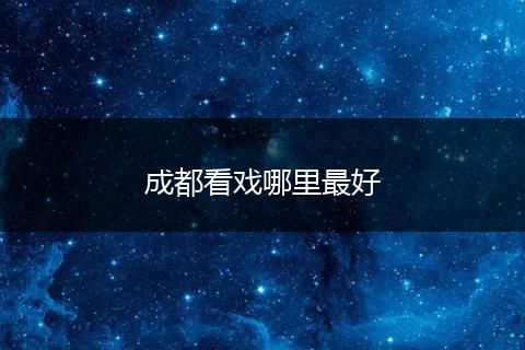成都看戏哪里最好