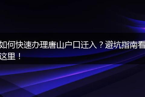 如何快速办理唐山户口迁入？避坑指南看这里！