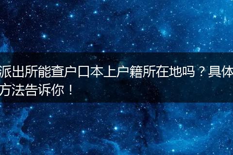 派出所能查户口本上户籍所在地吗？具体方法告诉你！