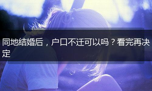 同地结婚后，户口不迁可以吗？看完再决定