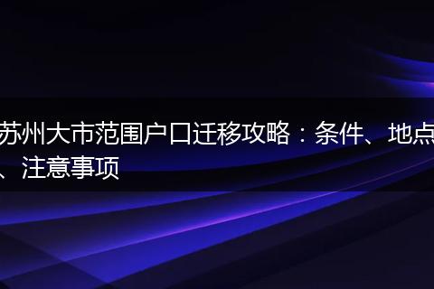 苏州大市范围户口迁移攻略：条件、地点、注意事项