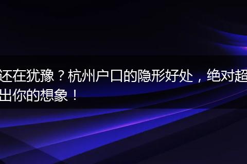 还在犹豫？杭州户口的隐形好处，绝对超出你的想象！